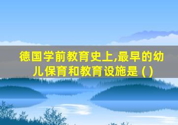 德国学前教育史上,最早的幼儿保育和教育设施是 ( )